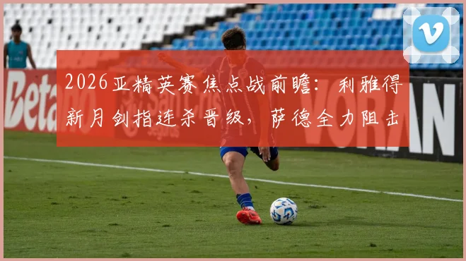 2026亚精英赛焦点战前瞻:利雅得新月剑指连杀晋级,萨德全力阻击盼上演黑八奇迹