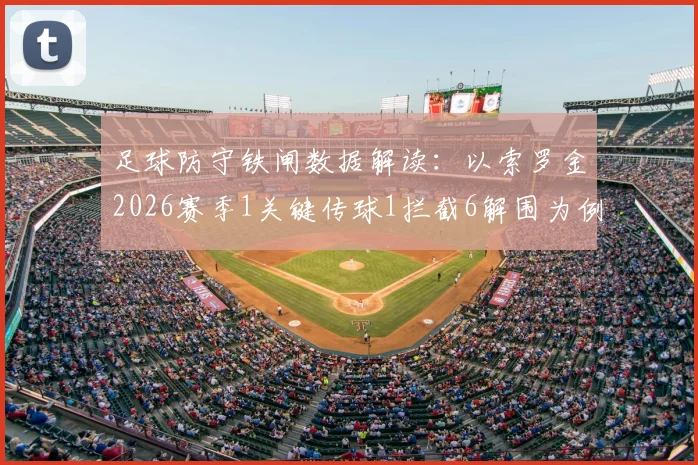 足球防守铁闸数据解读：以索罗金2026赛季1关键传球1拦截6解围为例，详解后防核心价值
