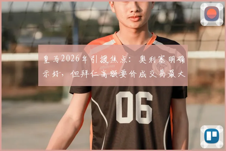 皇马2026年引援焦点:奥利塞明确示好,但拜仁高额要价成交易最大阻碍,最新进展与分析