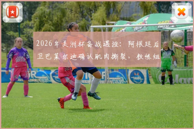 2026年美洲杯备战遇挫：阿根廷后卫巴莱尔迪确认肌肉撕裂，教练组紧急评估替换方案