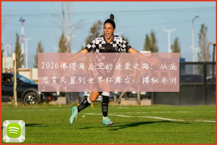 2026佛得角后卫的逆袭之路:从底层贫民窟到世界杯舞台,揭秘非洲球员的真实成长经历与艰辛奋斗史
