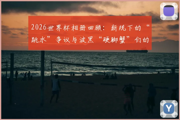 2026世界杯相册回顾:新规下的“跳水”争议与波黑“硬脚蟹”们的赛场故事