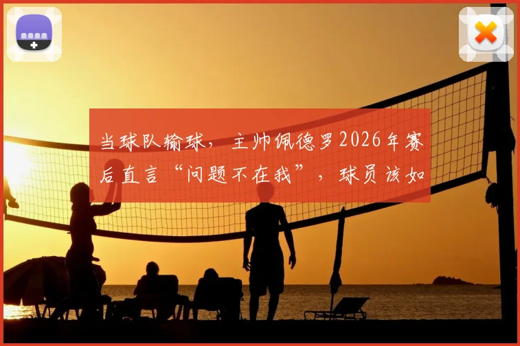 当球队输球,主帅佩德罗2026年赛后直言“问题不在我”,球员该如何承担与回应?
