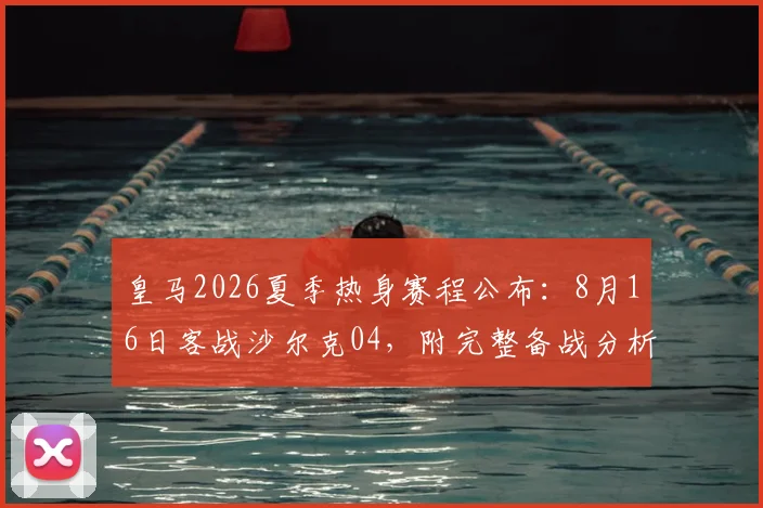 皇马2026夏季热身赛程公布：8月16日客战沙尔克04，附完整备战分析与对手前瞻
