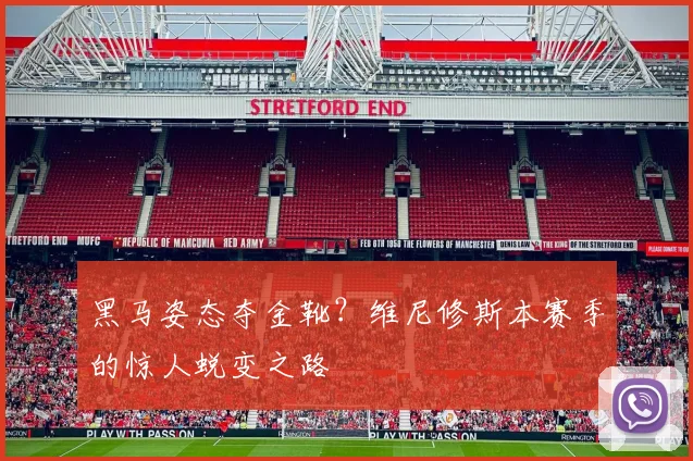 黑马姿态夺金靴？维尼修斯本赛季的惊人蜕变之路
