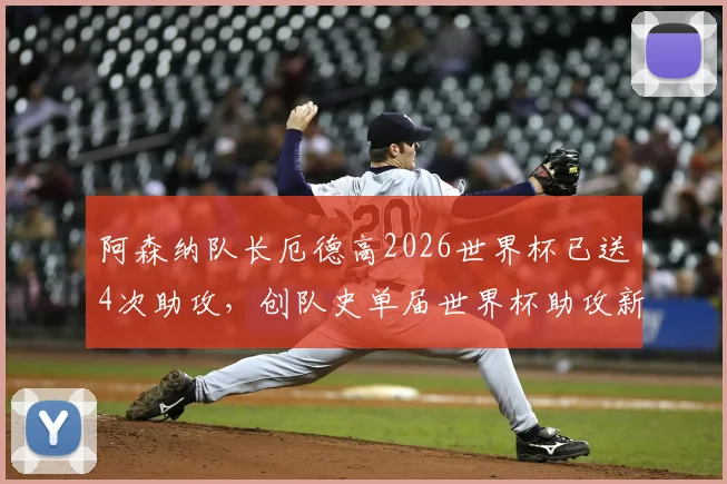 阿森纳队长厄德高2026世界杯已送4次助攻，创队史单届世界杯助攻新纪录，附详细助攻数据分析