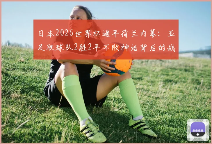 日本2026世界杯逼平荷兰内幕：亚足联球队2胜2平不败神话背后的战术与阵容深度解析