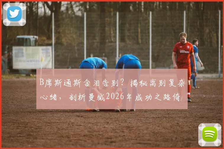 B席斯通斯含泪告别?揭秘离别复杂心绪,剖析曼城2026年成功之路倚仗谁