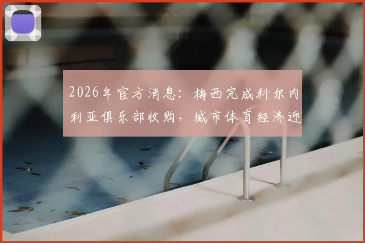 2026年官方消息:梅西完成科尔内利亚俱乐部收购,城市体育经济迎来全新增长点