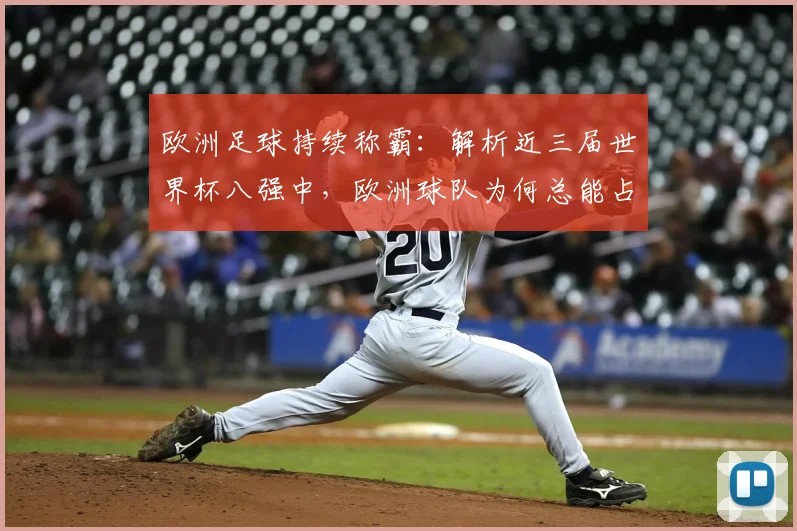 欧洲足球持续称霸:解析近三届世界杯八强中,欧洲球队为何总能占据至少5个席位