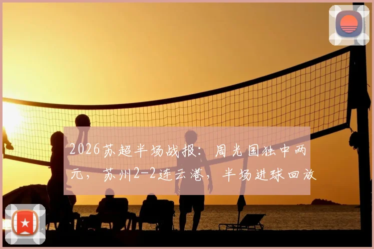 2026苏超半场战报:周光国独中两元,苏州2-2连云港,半场进球回放与分析