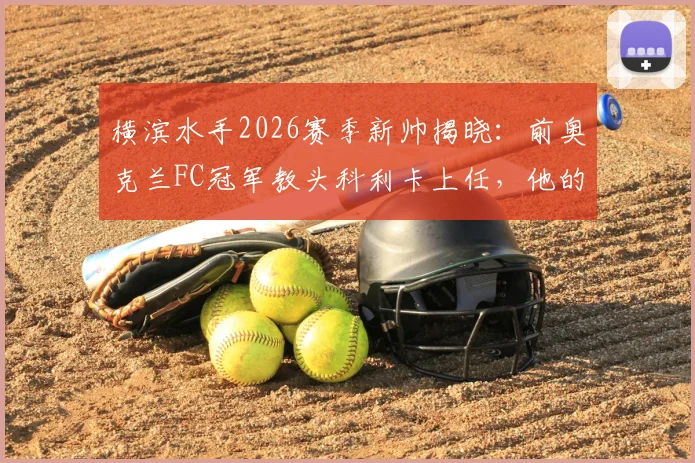 横滨水手2026赛季新帅揭晓：前奥克兰FC冠军教头科利卡上任，他的战术风格与执教前景分析