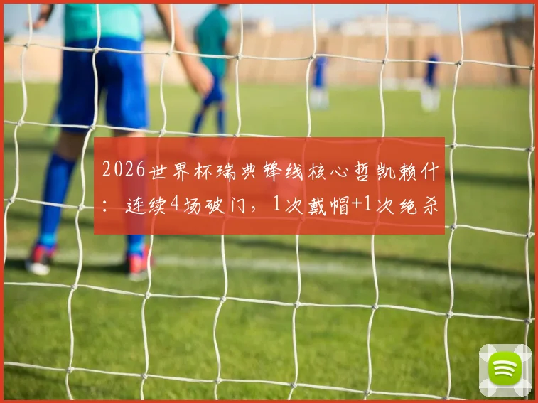 2026世界杯瑞典锋线核心哲凯赖什：连续4场破门，1次戴帽+1次绝杀，首战传射建功，他效力于哪支俱乐部？