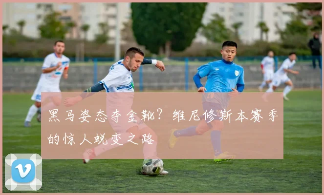 黑马姿态夺金靴？维尼修斯本赛季的惊人蜕变之路
