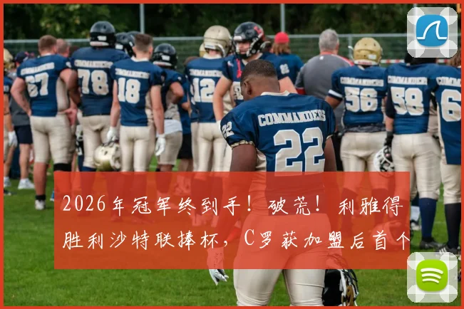 2026年冠军终到手！破荒！利雅得胜利沙特联捧杯，C罗获加盟后首个正式冠军，球迷等了多久？