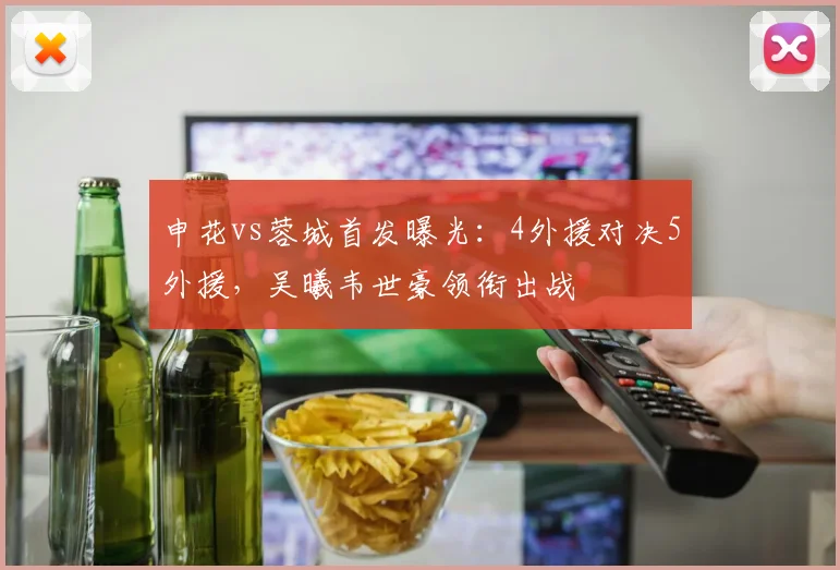 申花vs蓉城首发曝光:4外援对决5外援,吴曦韦世豪领衔出战