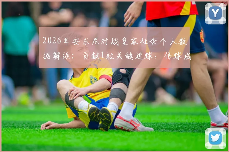 2026年安东尼对战皇家社会个人数据解读:贡献1粒关键进球,传球成功率高达87.5%