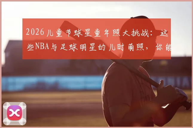 2026儿童节球星童年照大挑战：这些NBA与足球明星的儿时萌照，你能认出几个？