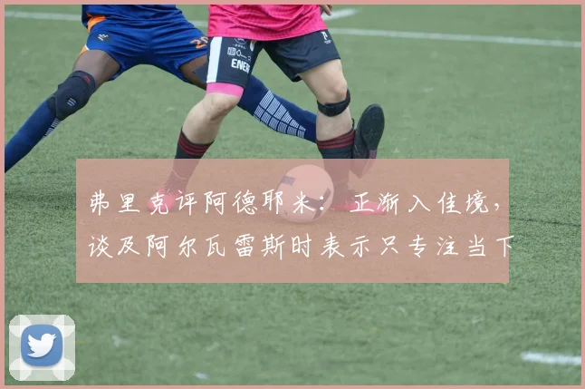 弗里克评阿德耶米：正渐入佳境，谈及阿尔瓦雷斯时表示只专注当下球员状态