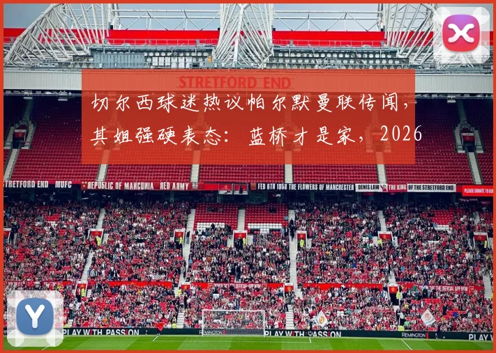 切尔西球迷热议帕尔默曼联传闻,其姐强硬表态:蓝桥才是家,2026年不走!