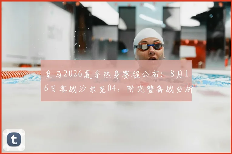 皇马2026夏季热身赛程公布:8月16日客战沙尔克04,附完整备战分析与对手前瞻