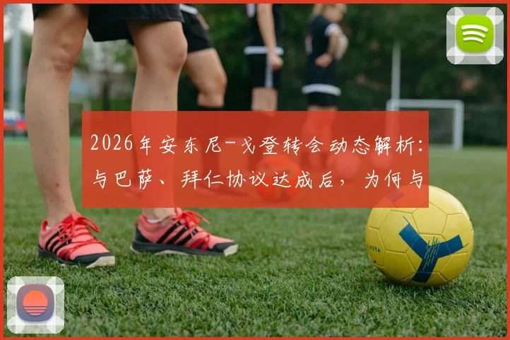 2026年安东尼-戈登转会动态解析：与巴萨、拜仁协议达成后，为何与纽卡斯尔的谈判陷入僵局？