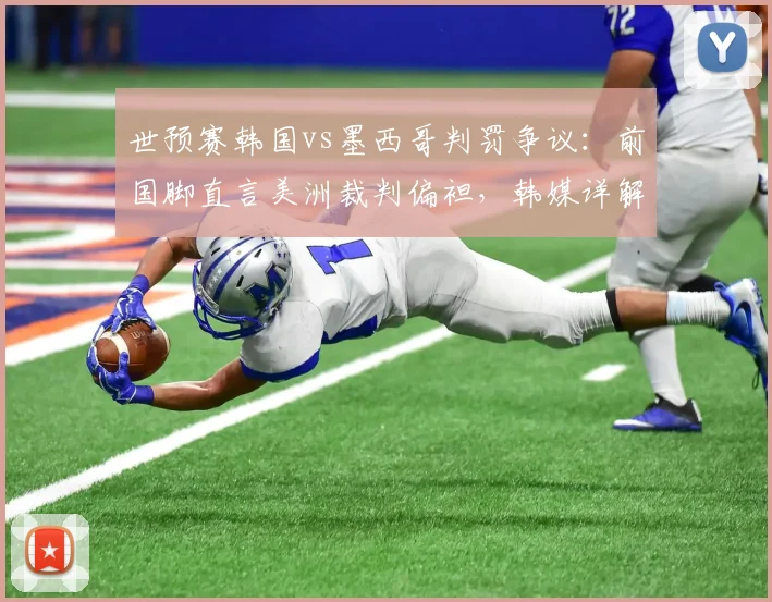 世预赛韩国vs墨西哥判罚争议：前国脚直言美洲裁判偏袒，韩媒详解关键争议瞬间