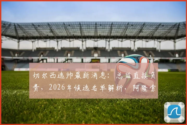 切尔西选帅最新消息:总监直接负责,2026年候选名单解析,阿隆索、伊劳拉在列