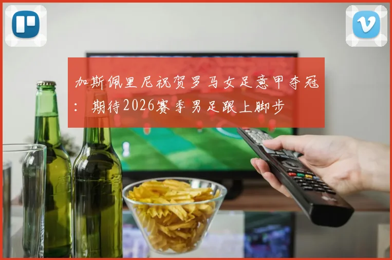 加斯佩里尼祝贺罗马女足意甲夺冠:期待2026赛季男足跟上脚步