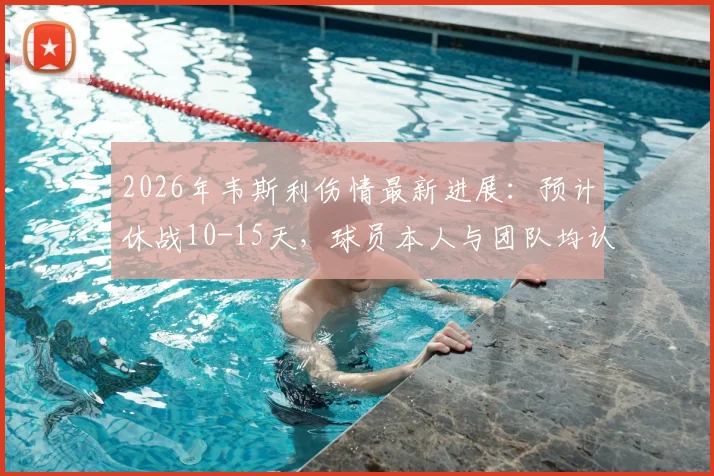 2026年韦斯利伤情最新进展:预计休战10-15天,球员本人与团队均认为无需临时换人