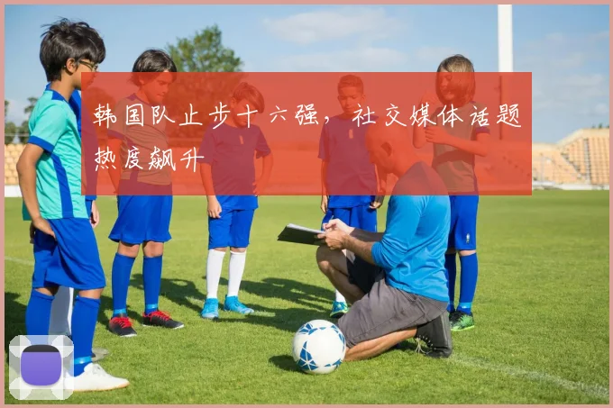 韩国队止步十六强，社交媒体话题热度飙升