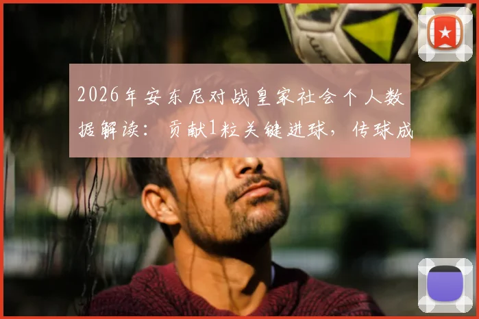 2026年安东尼对战皇家社会个人数据解读：贡献1粒关键进球，传球成功率高达87.5%