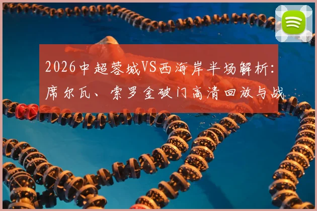 2026中超蓉城VS西海岸半场解析：席尔瓦、索罗金破门高清回放与战术复盘，附关键数据统计
