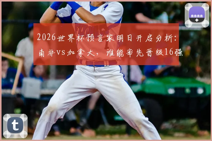 2026世界杯预言家明日开启分析：南非vs加拿大，谁能率先晋级16强成焦点？