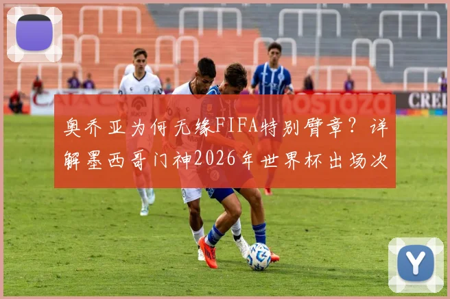 奥乔亚为何无缘FIFA特别臂章?详解墨西哥门神2026年世界杯出场次数与规则