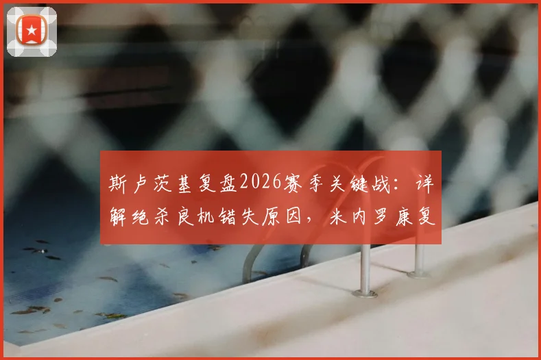 斯卢茨基复盘2026赛季关键战:详解绝杀良机错失原因,米内罗康复进度与申花争冠前景分析