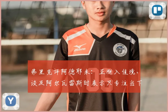 弗里克评阿德耶米:正渐入佳境,谈及阿尔瓦雷斯时表示只专注当下球员状态