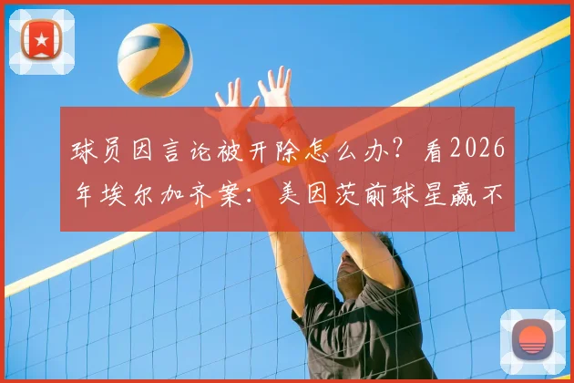 球员因言论被开除怎么办?看2026年埃尔加齐案:美因茨前球星赢不当解雇诉讼,详解赔偿与条款