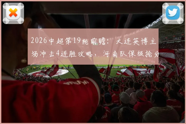 2026中超第19轮前瞻:大连英博主场冲击4连胜攻略,河南队保级抢分战术分析
