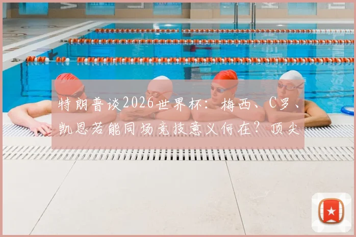 特朗普谈2026世界杯：梅西、C罗、凯恩若能同场竞技意义何在？顶尖球星聚首的三大看点与深远影响