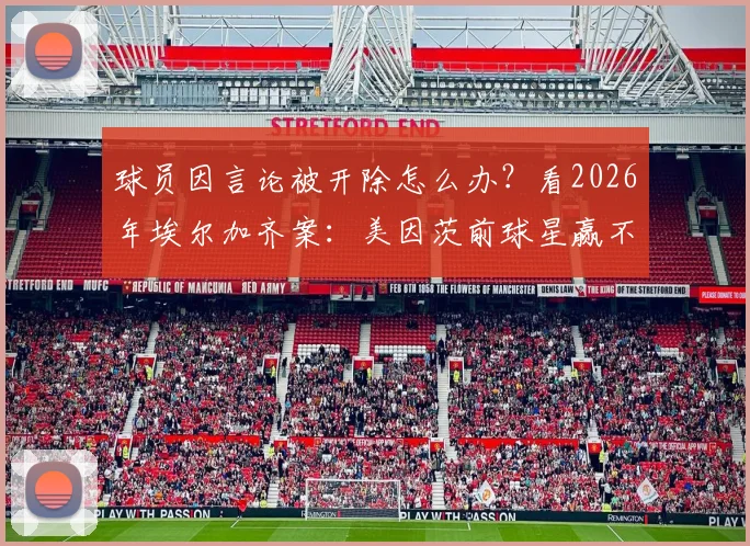 球员因言论被开除怎么办？看2026年埃尔加齐案：美因茨前球星赢不当解雇诉讼，详解赔偿与条款