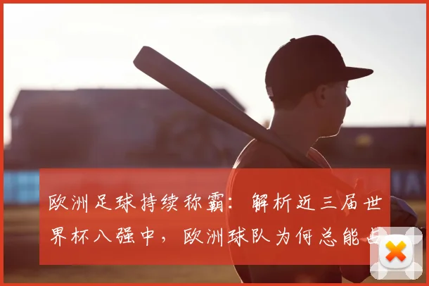 欧洲足球持续称霸：解析近三届世界杯八强中，欧洲球队为何总能占据至少5个席位