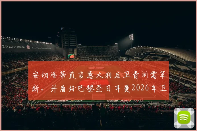 安切洛蒂直言意大利后卫青训需革新，并看好巴黎圣日耳曼2026年卫冕欧冠冠军前景分析