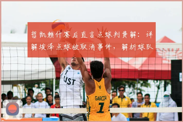 哲凯赖什赛后直言点球判费解：详解埃泽点球被取消事件，解析球队次回合翻盘信心来源