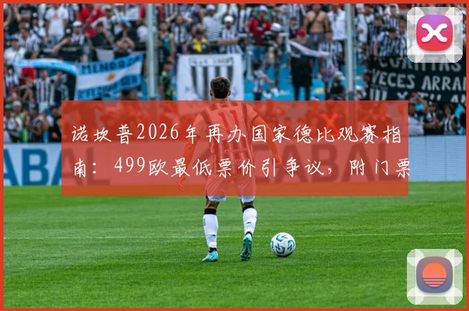 诺坎普2026年再办国家德比观赛指南：499欧最低票价引争议，附门票购买与省钱实用攻略