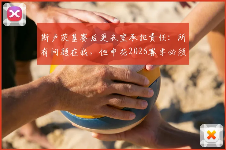 斯卢茨基赛后更衣室承担责任：所有问题在我，但申花2026赛季必须做出三点改变