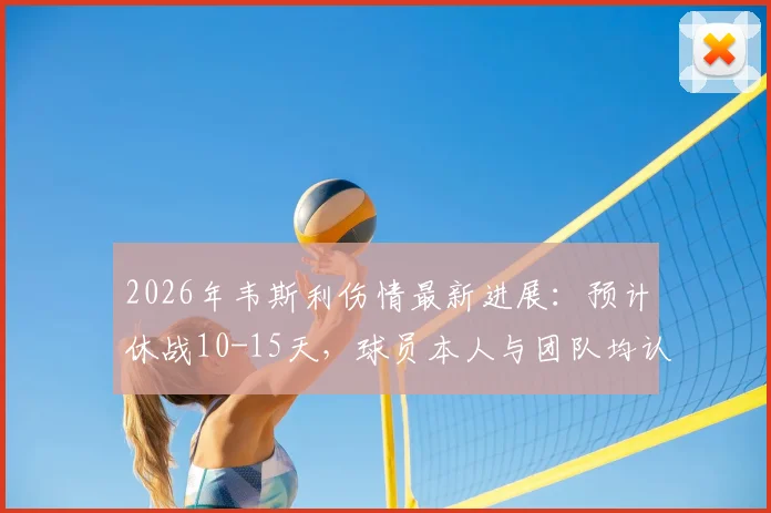 2026年韦斯利伤情最新进展：预计休战10-15天，球员本人与团队均认为无需临时换人