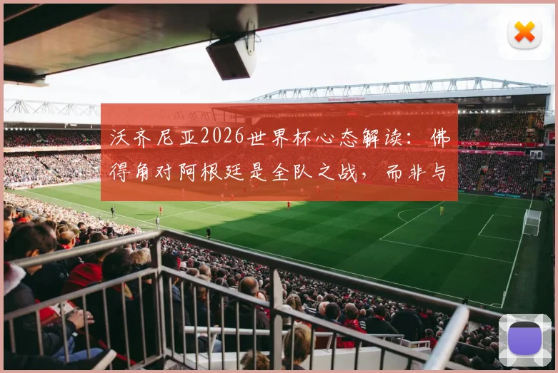 沃齐尼亚2026世界杯心态解读:佛得角对阿根廷是全队之战,而非与梅西单挑