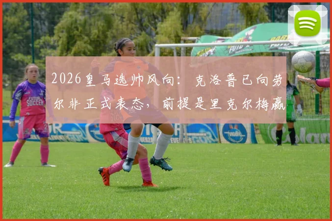 2026皇马选帅风向：克洛普已向劳尔非正式表态，前提是里克尔梅赢得主席大选