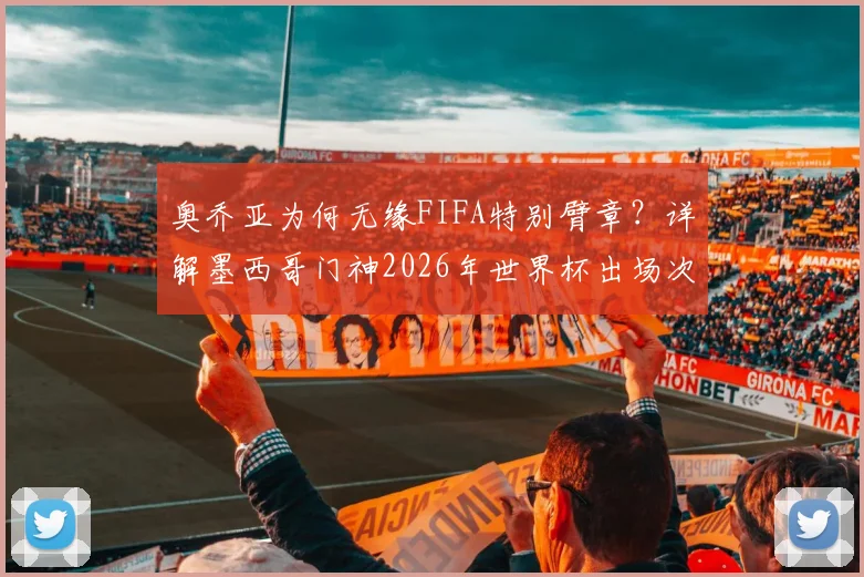 奥乔亚为何无缘FIFA特别臂章？详解墨西哥门神2026年世界杯出场次数与规则